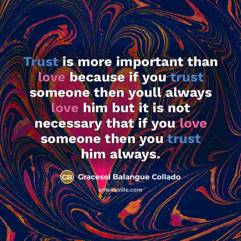 “Trust is more important than love because if you trust someone then youll always love him but it is not necessary that if you love someone then you trust him always.” quote by Gracesel Balangue Collado
