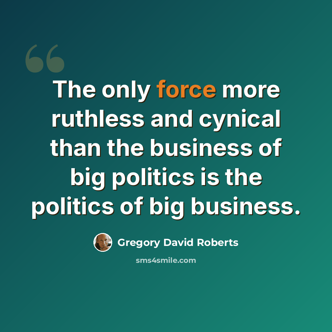“The only force more ruthless and cynical than the business of big politics is the politics of big business.” quote by Gregory David Roberts