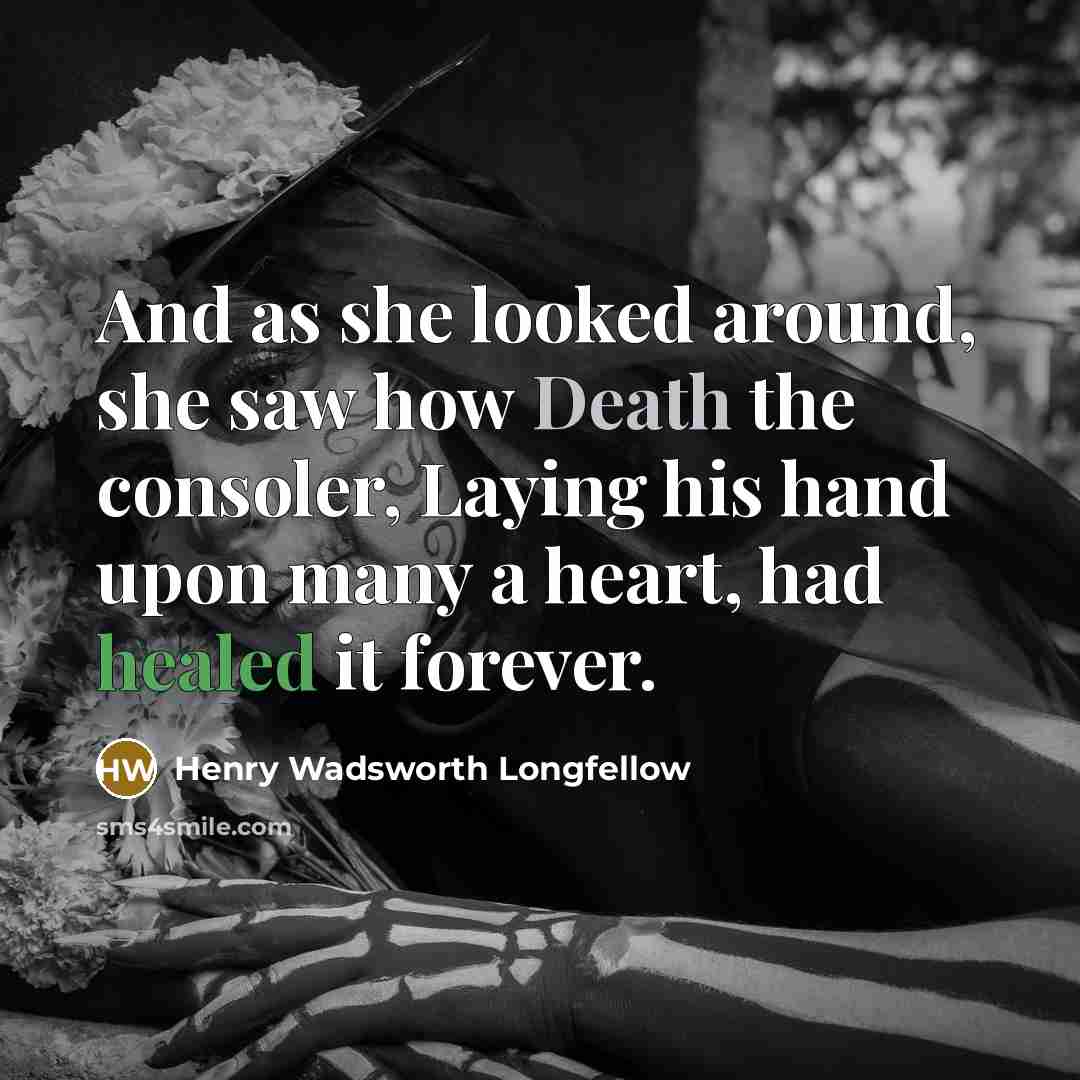 “And as she looked around, she saw how Death the consoler, Laying his hand upon many a heart, had healed it forever.” quote by Henry Wadsworth Longfellow