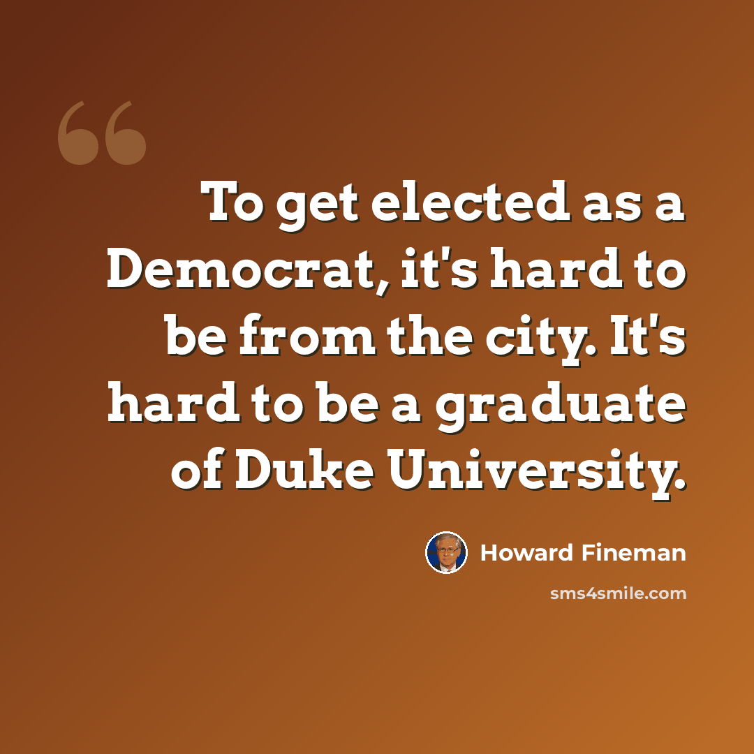 “To get elected as a Democrat, it's hard to be from the city. It's hard to be a graduate of Duke University.” quote by Howard Fineman