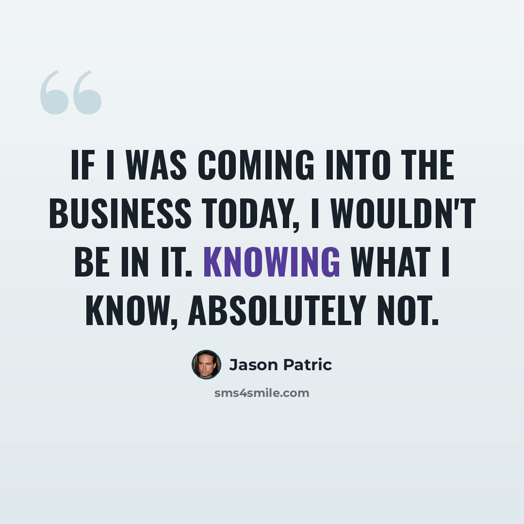 “If I was coming into the business today, I wouldn't be in it. Knowing what I know, absolutely not.” quote by Jason Patric