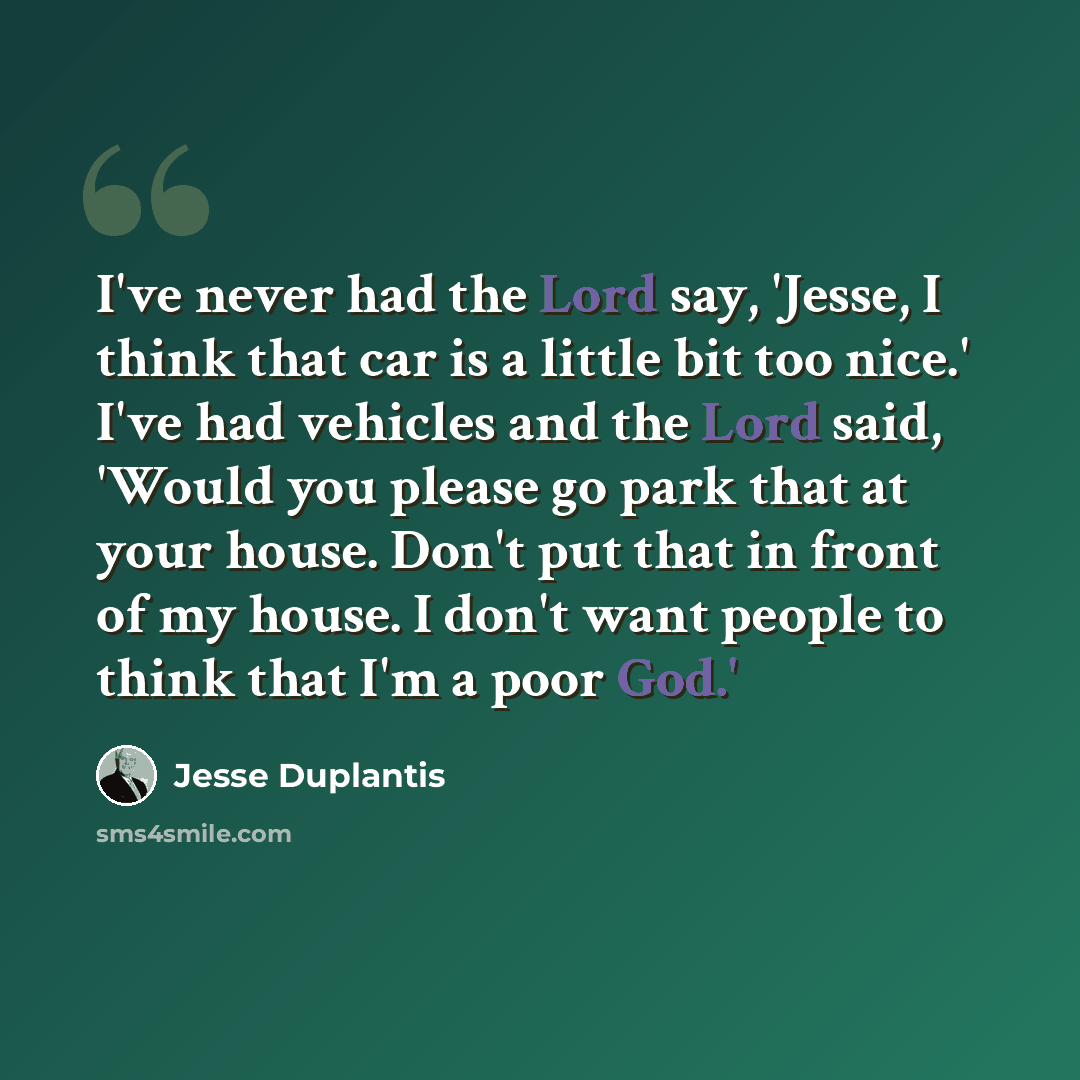 “I've never had the Lord say, 'Jesse, I think that car is a little bit too nice.' I've had vehicles and the Lord said, 'Would you please go park that at your house. Don't put that in front of my house. I don't want people to think that I'm a poor God.'” quote by Jesse Duplantis