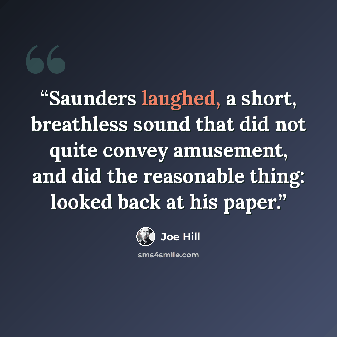 “Saunders laughed, a short, breathless sound that did not quite convey amusement, and did the reasonable thing: looked back at his paper.” quote by Joe Hill