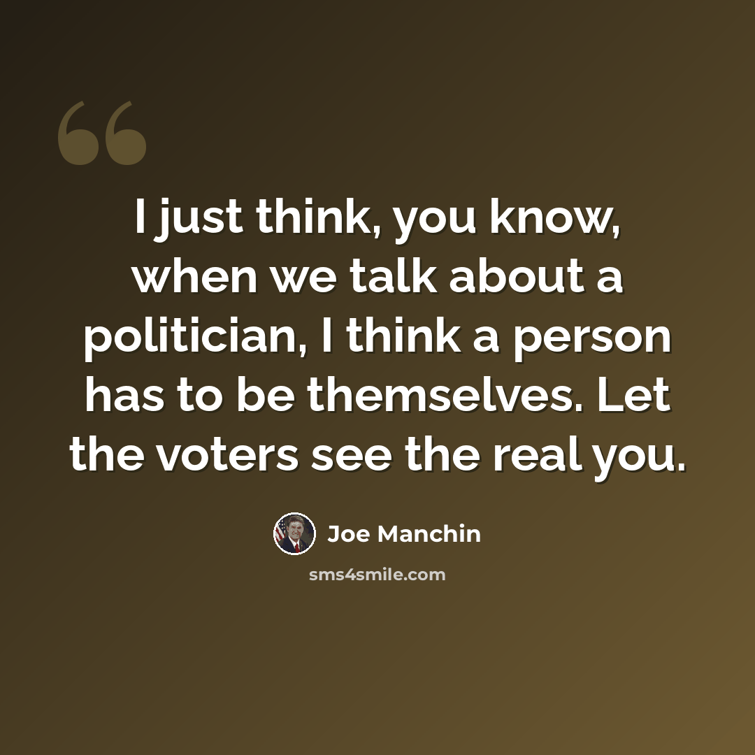 “I just think, you know, when we talk about a politician, I think a person has to be themselves. Let the voters see the real you.” quote by Joe Manchin