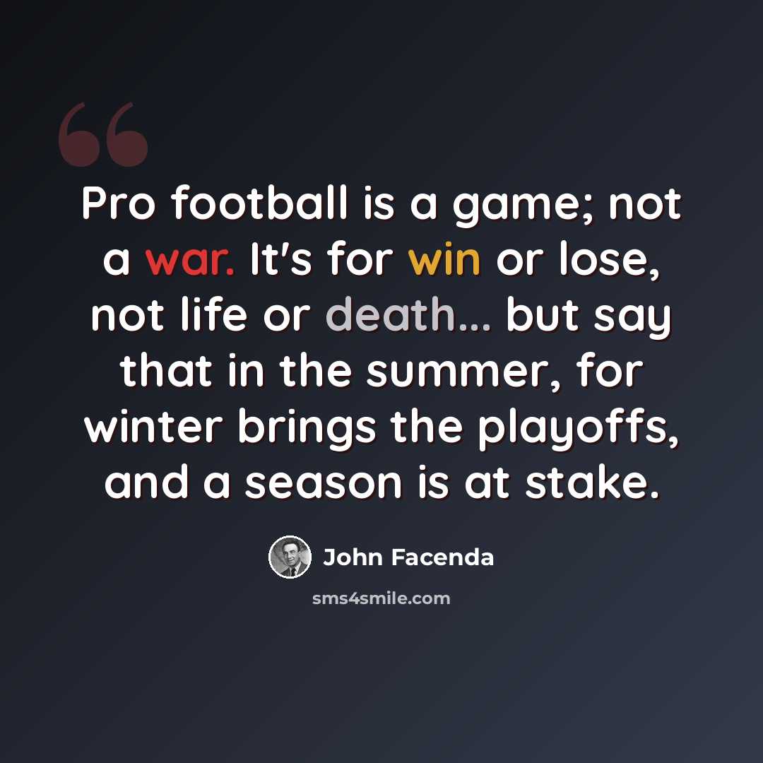 “Pro football is a game; not a war. It's for win or lose, not life or death... but say that in the summer, for winter brings the playoffs, and a season is at stake.” quote by John Facenda