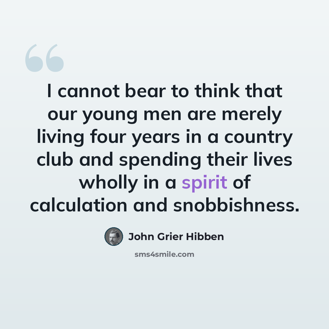 “I cannot bear to think that our young men are merely living four years in a country club and spending their lives wholly in a spirit of calculation and snobbishness.” quote by John Grier Hibben