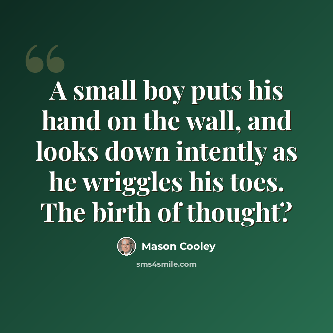 “A small boy puts his hand on the wall, and looks down intently as he wriggles his toes. The birth of thought?” quote by Mason Cooley