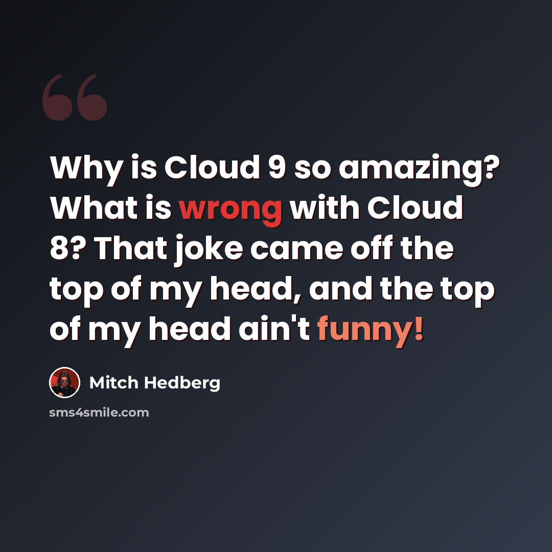 “Why is Cloud 9 so amazing? What is wrong with Cloud 8? That joke came off the top of my head, and the top of my head ain't funny!” quote by Mitch Hedberg