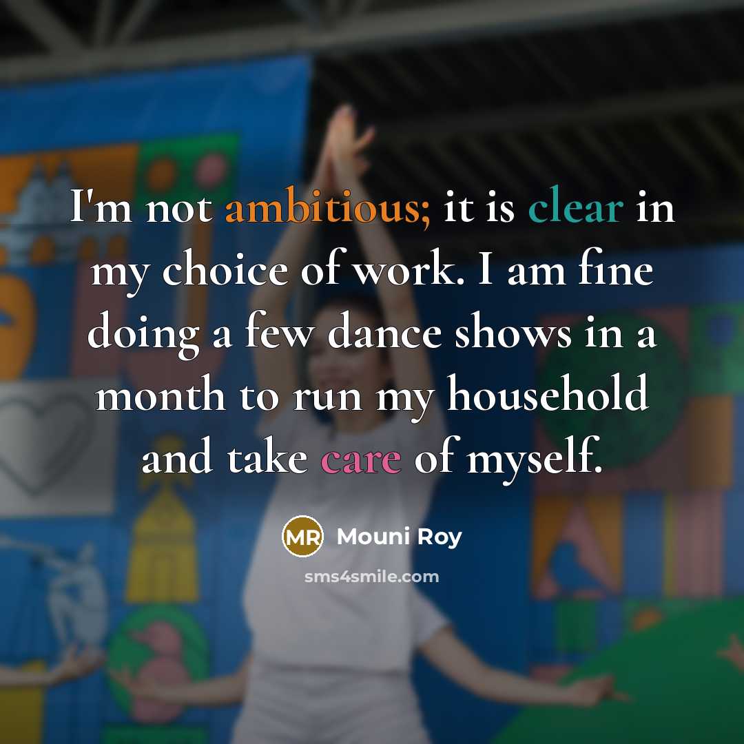 “I'm not ambitious; it is clear in my choice of work. I am fine doing a few dance shows in a month to run my household and take care of myself.” quote by Mouni Roy