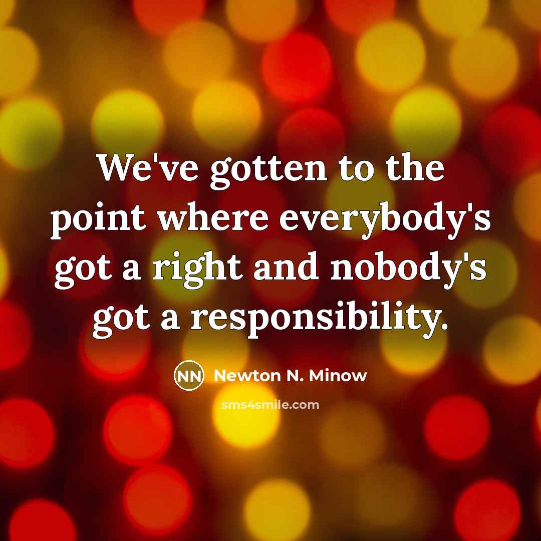 “We've gotten to the point where everybody's got a right and nobody's got a responsibility.” quote by Newton N. Minow