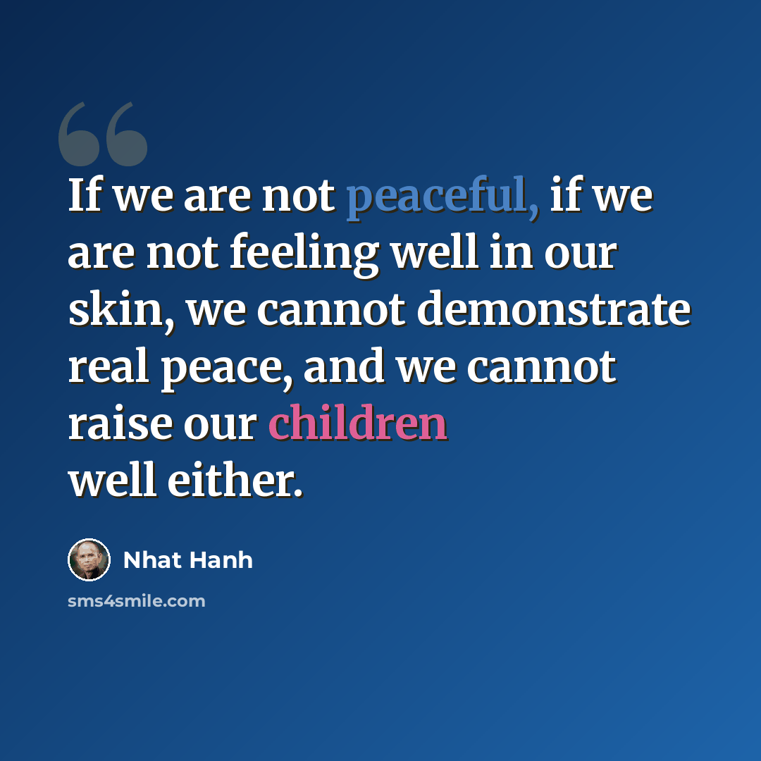 “If we are not peaceful, if we are not feeling well in our skin, we cannot demonstrate real peace, and we cannot raise our children well either.” quote by Nhat Hanh
