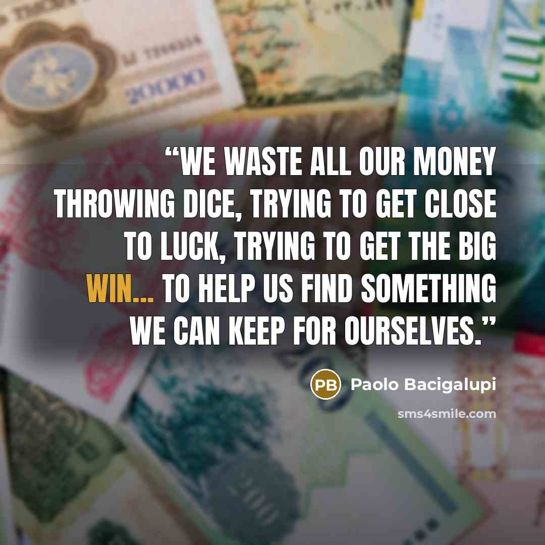 “We waste all our money throwing dice, trying to get close to Luck, trying to get the big win... To help us find something we can keep for ourselves.” quote by Paolo Bacigalupi
