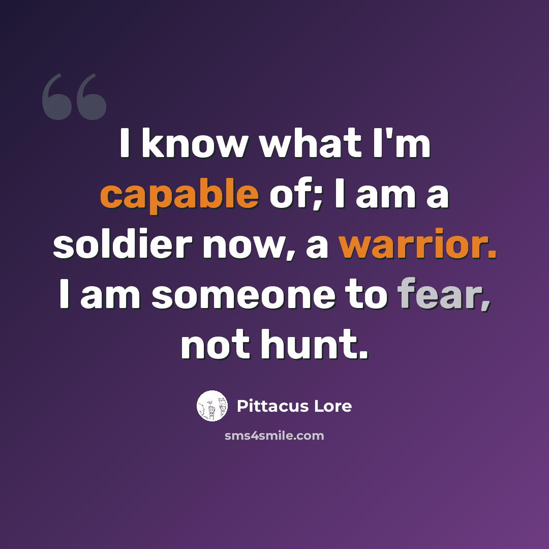 “I know what I'm capable of; I am a soldier now, a warrior. I am someone to fear, not hunt.” quote by Pittacus Lore