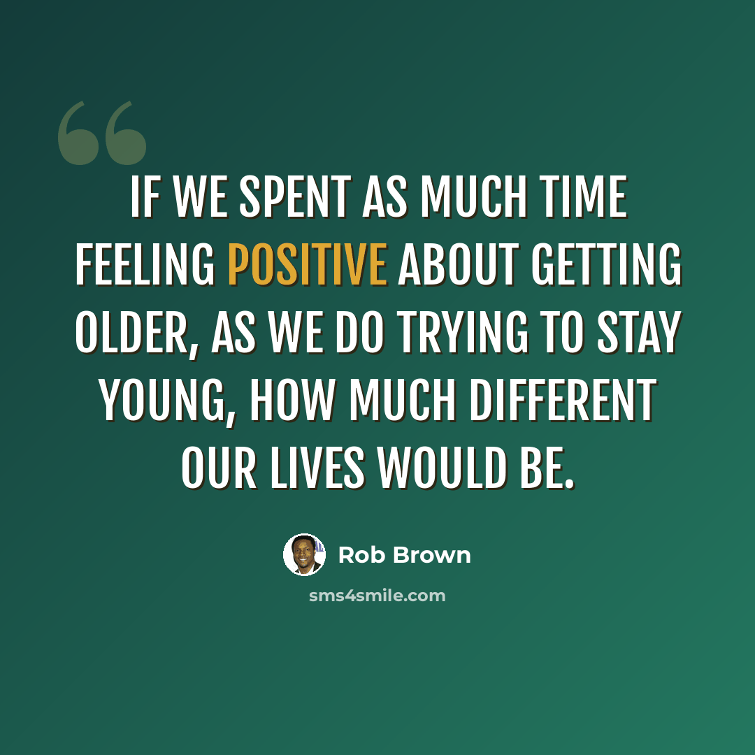 “If we spent as much time feeling positive about getting older, as we do trying to stay young, how much different our lives would be.” quote by Rob Brown
