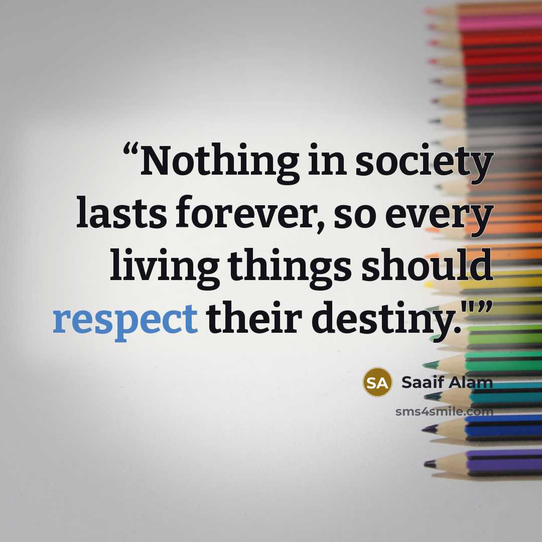 “Nothing in society lasts forever, so every living things should respect their destiny.﻿"﻿” quote by Saaif Alam