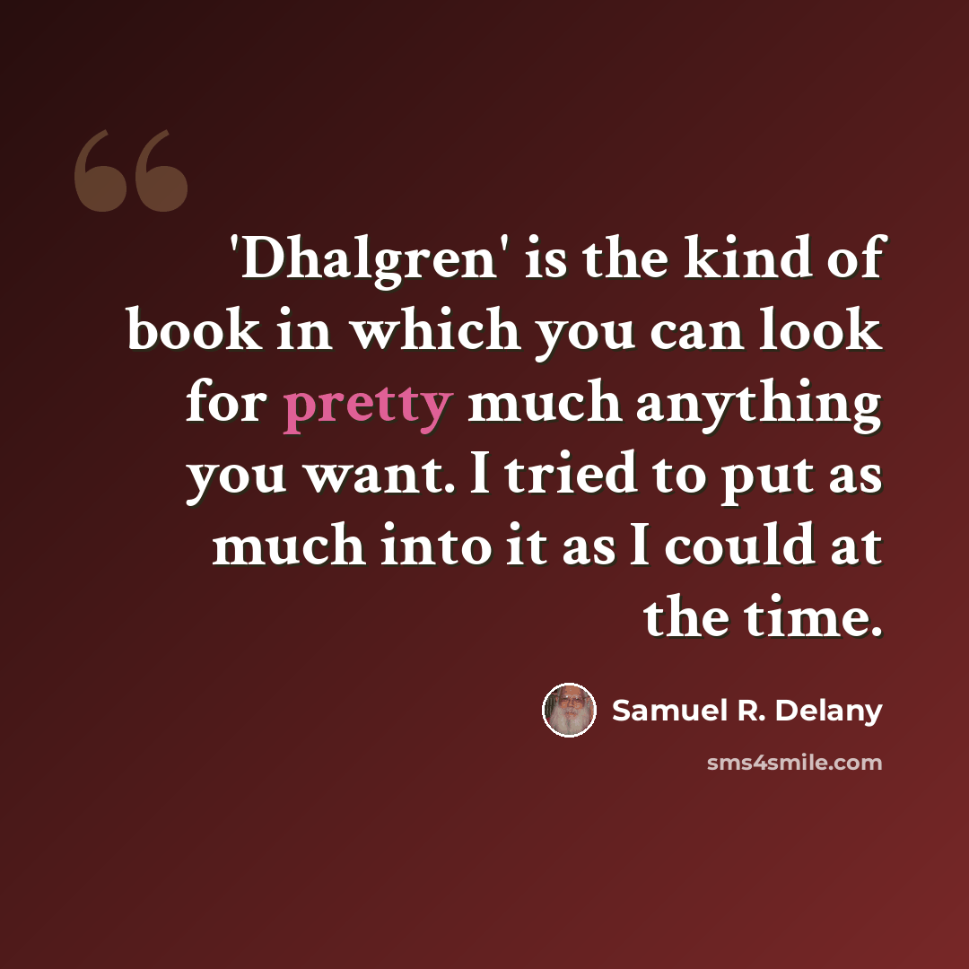“'Dhalgren' is the kind of book in which you can look for pretty much anything you want. I tried to put as much into it as I could at the time.” quote by Samuel R. Delany
