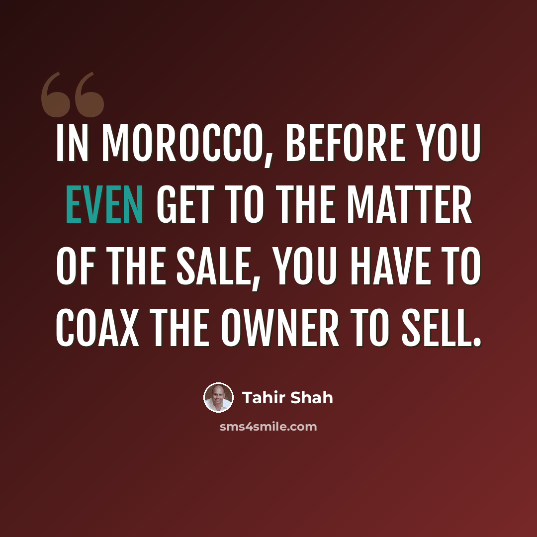 “In Morocco, before you even get to the matter of the sale, you have to coax the owner to sell.” quote by Tahir Shah