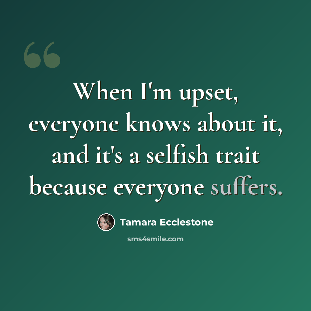 “When I'm upset, everyone knows about it, and it's a selfish trait because everyone suffers.” quote by Tamara Ecclestone
