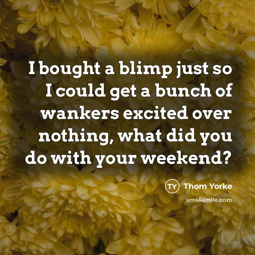 “I bought a blimp just so I could get a bunch of wankers excited over nothing, what did you do with your weekend?” quote by Thom Yorke