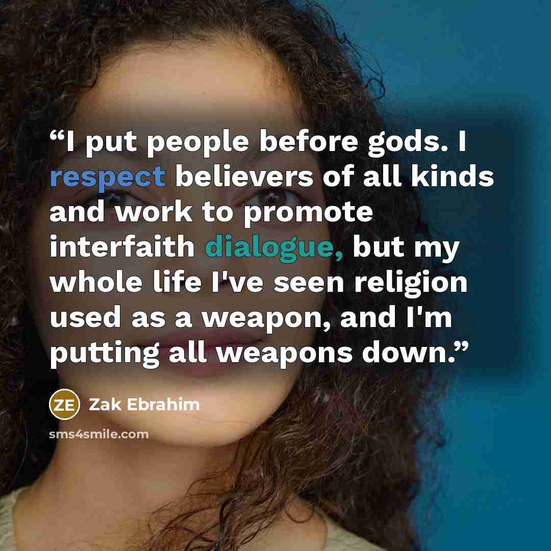 “I put people before gods. I respect believers of all kinds and work to promote interfaith dialogue, but my whole life I've seen religion used as a weapon, and I'm putting all weapons down.” quote by Zak Ebrahim