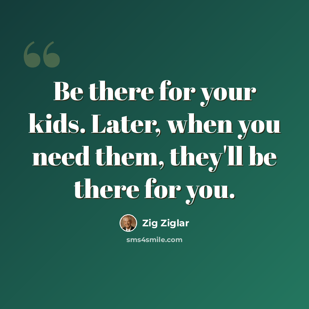 “Be there for your kids. Later, when you need them, they'll be there for you.” quote by Zig Ziglar