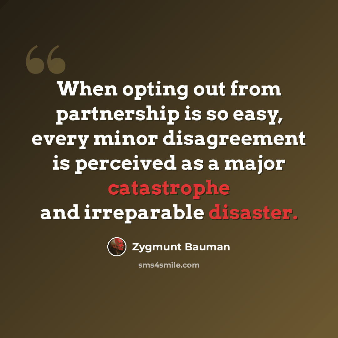 “When opting out from partnership is so easy, every minor disagreement is perceived as a major catastrophe and irreparable disaster.” quote by Zygmunt Bauman