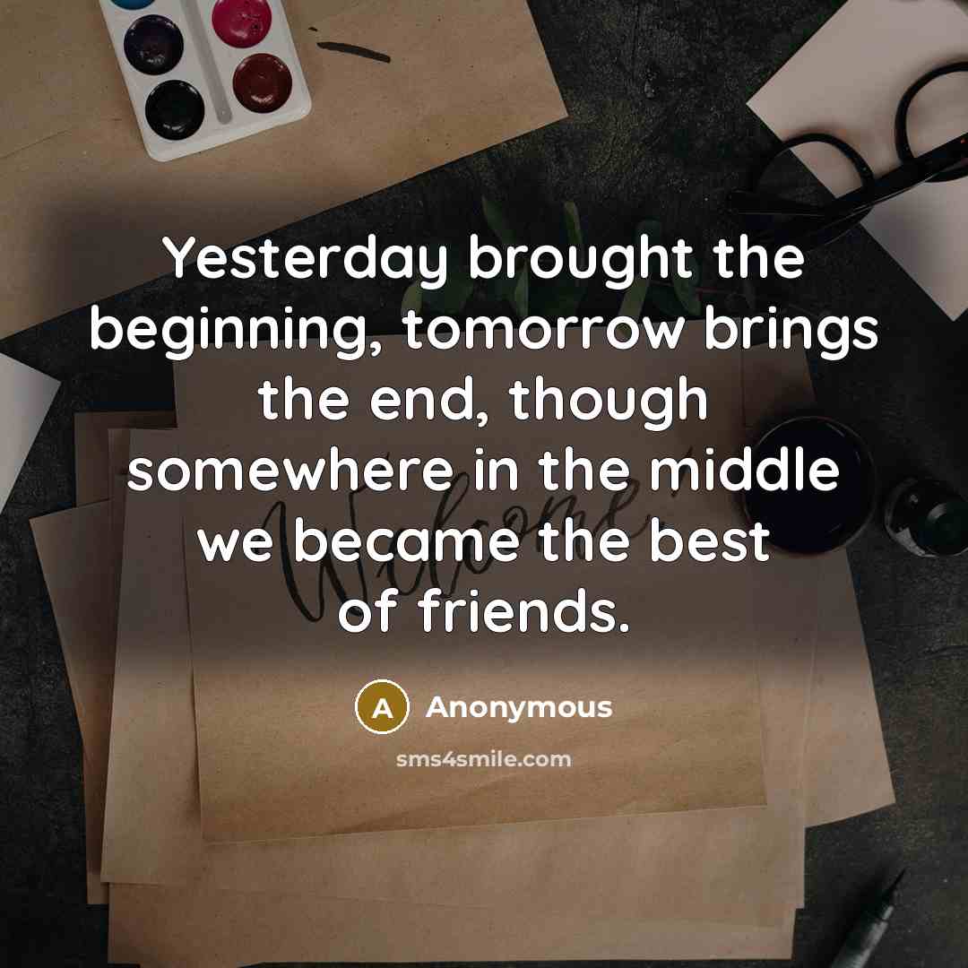 “Yesterday brought the beginning, tomorrow brings the end, though somewhere in the middle we became the best of friends.” quote by Anonymous