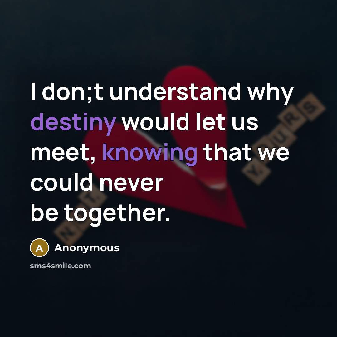 “I don;t understand why destiny would let us meet, knowing that we could never be together.” quote by Anonymous