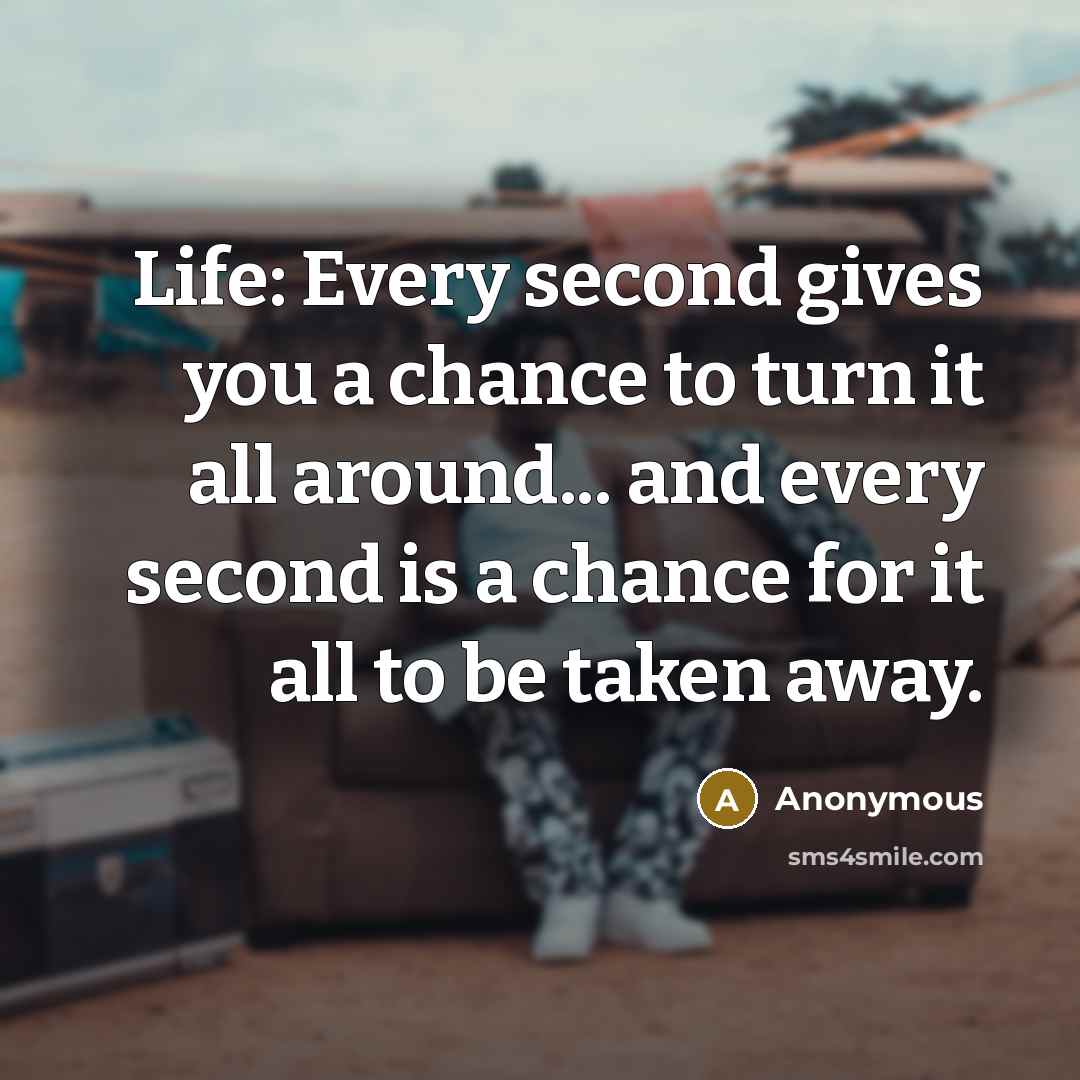 “Life: Every second gives you a chance to turn it all around... and every second is a chance for it all to be taken away.” quote by Anonymous