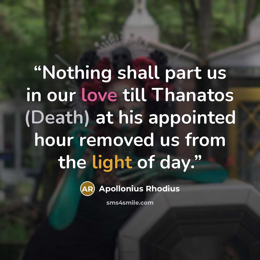 “Nothing shall part us in our love till Thanatos (Death) at his appointed hour removed us from the light of day.” quote by Apollonius Rhodius