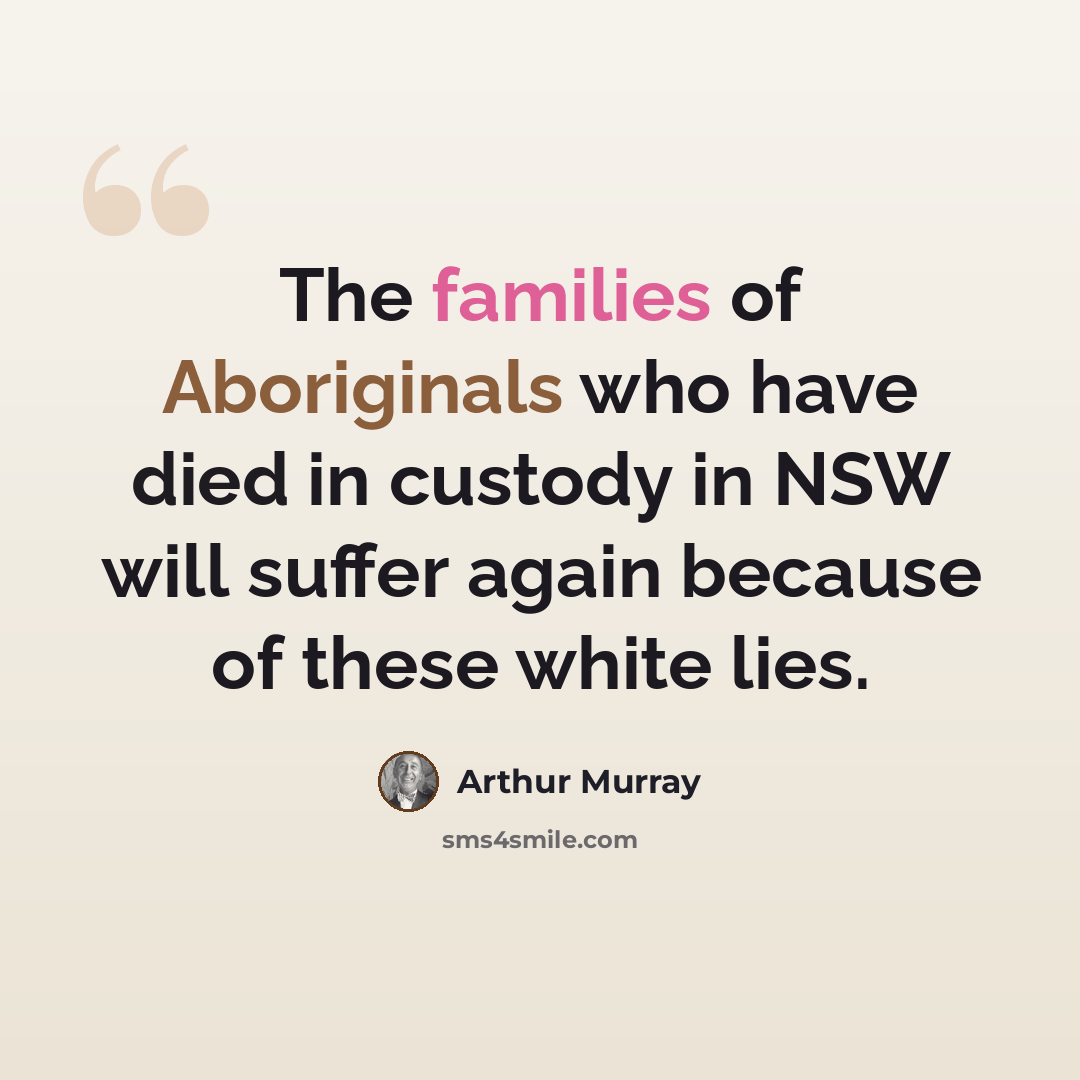 “The families of Aboriginals who have died in custody in NSW will suffer again because of these white lies.” quote by Arthur Murray