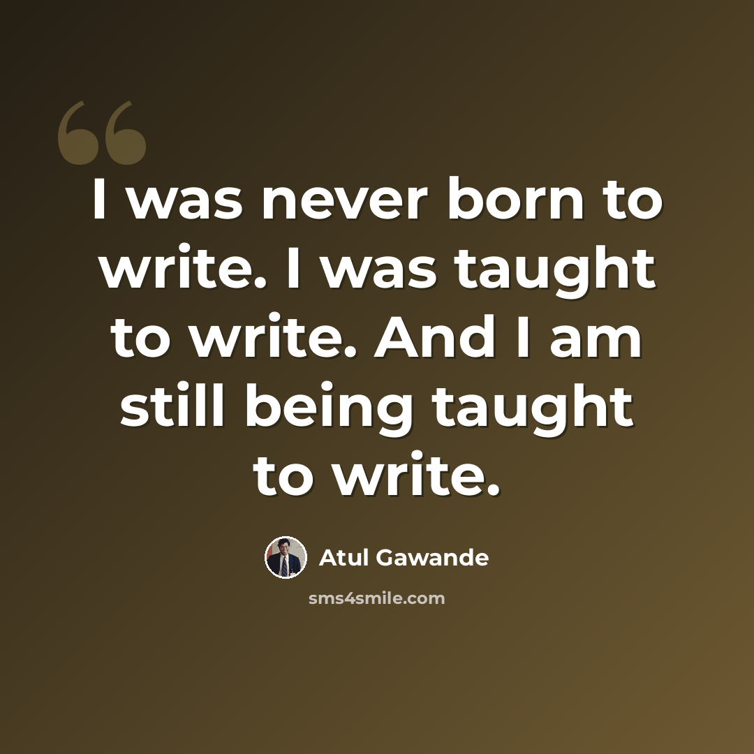 “I was never born to write. I was taught to write. And I am still being taught to write.” quote by Atul Gawande