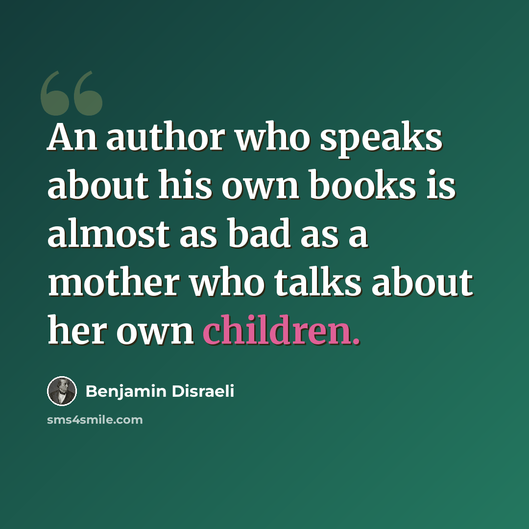 “An author who speaks about his own books is almost as bad as a mother who talks about her own children.” quote by Benjamin Disraeli
