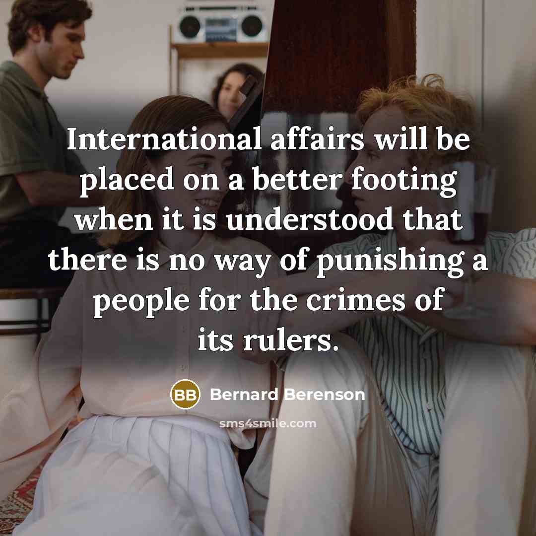 “International affairs will be placed on a better footing when it is understood that there is no way of punishing a people for the crimes of its rulers.” quote by Bernard Berenson