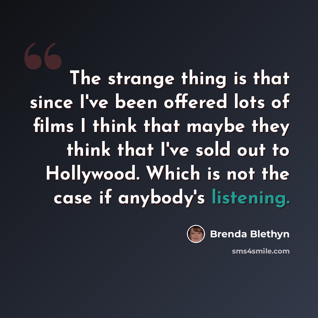 “The strange thing is that since I've been offered lots of films I think that maybe they think that I've sold out to Hollywood. Which is not the case if anybody's listening.” quote by Brenda Blethyn