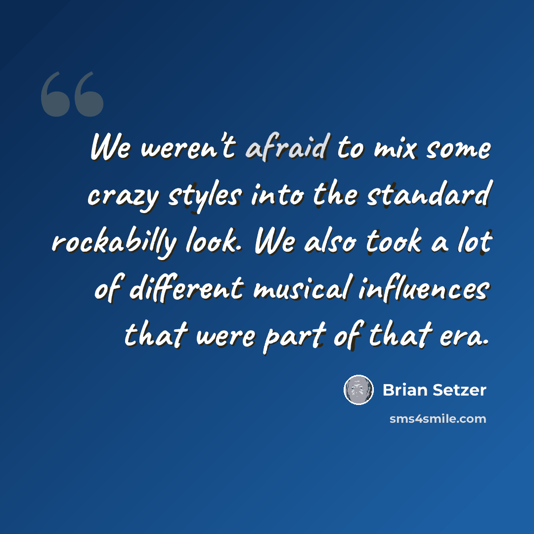“We weren't afraid to mix some crazy styles into the standard rockabilly look. We also took a lot of different musical influences that were part of that era.” quote by Brian Setzer