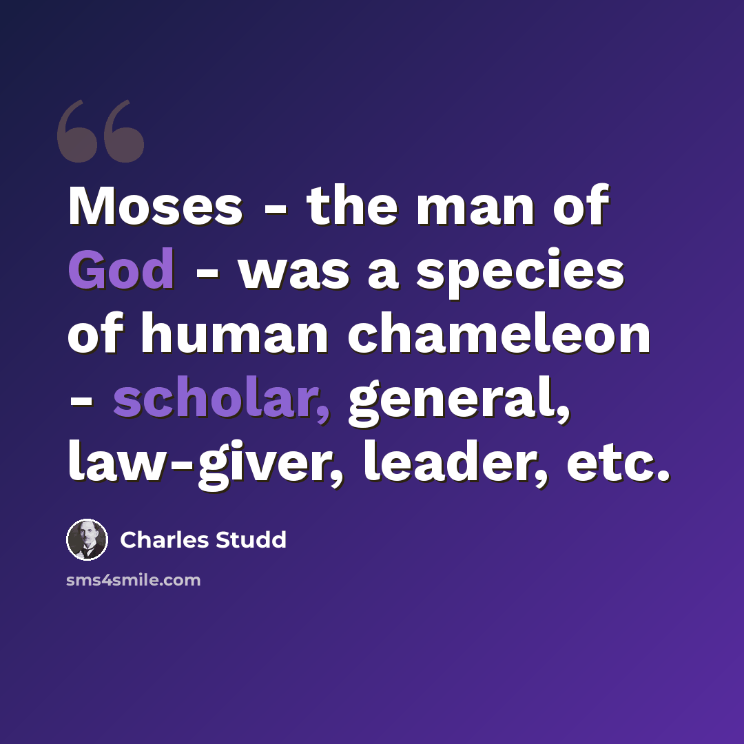 “Moses - the man of God - was a species of human chameleon - scholar, general, law-giver, leader, etc.” quote by Charles Studd