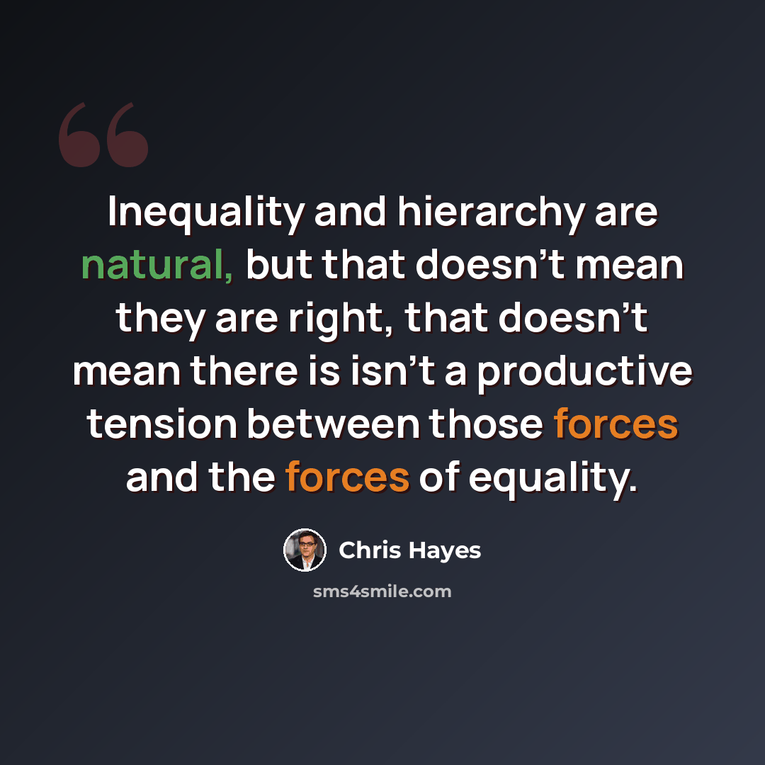 “Inequality and hierarchy are natural, but that doesn't mean they are right, that doesn't mean there is isn't a productive tension between those forces and the forces of equality.” quote by Chris Hayes