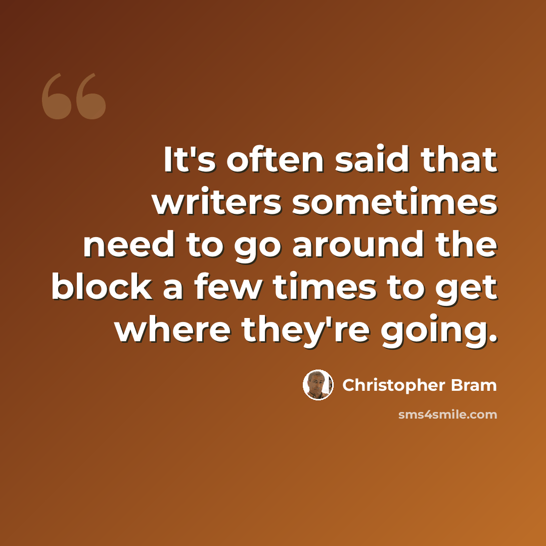 “It's often said that writers sometimes need to go around the block a few times to get where they're going.” quote by Christopher Bram