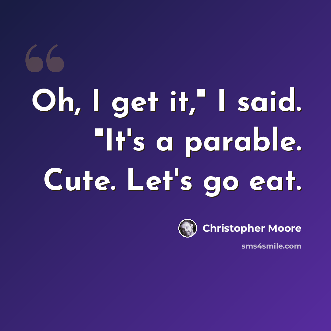 “Oh, I get it," I said. "It's a parable. Cute. Let's go eat.” quote by Christopher Moore