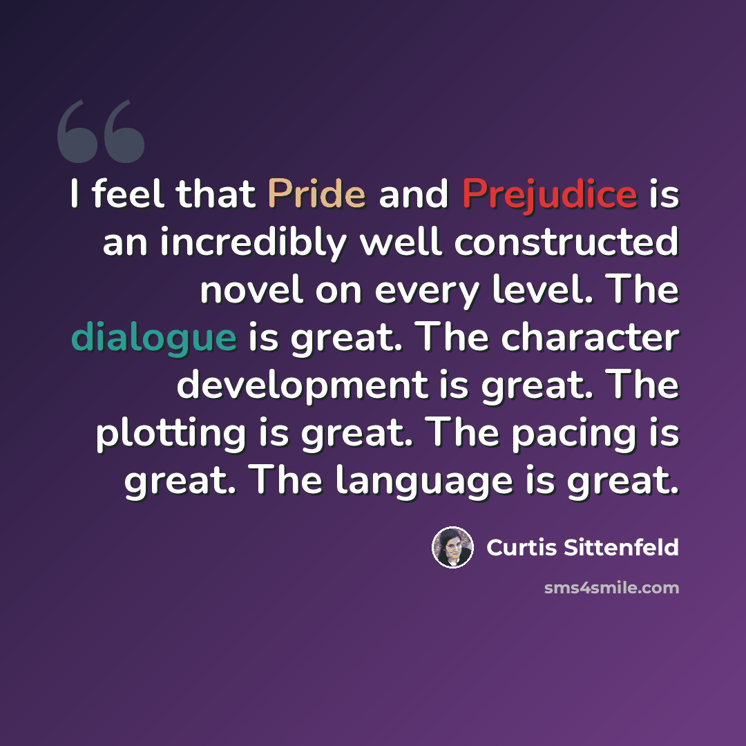 “I feel that Pride and Prejudice is an incredibly well constructed novel on every level. The dialogue is great. The character development is great. The plotting is great. The pacing is great. The language is great.” quote by Curtis Sittenfeld