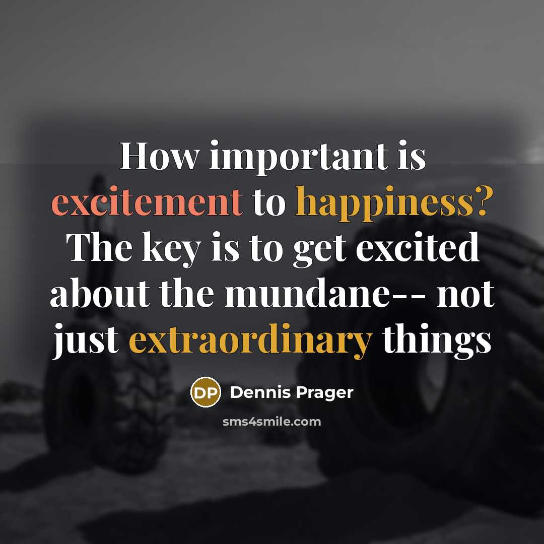 “How important is excitement to happiness? The key is to get excited about the mundane-- not just extraordinary things” quote by Dennis Prager