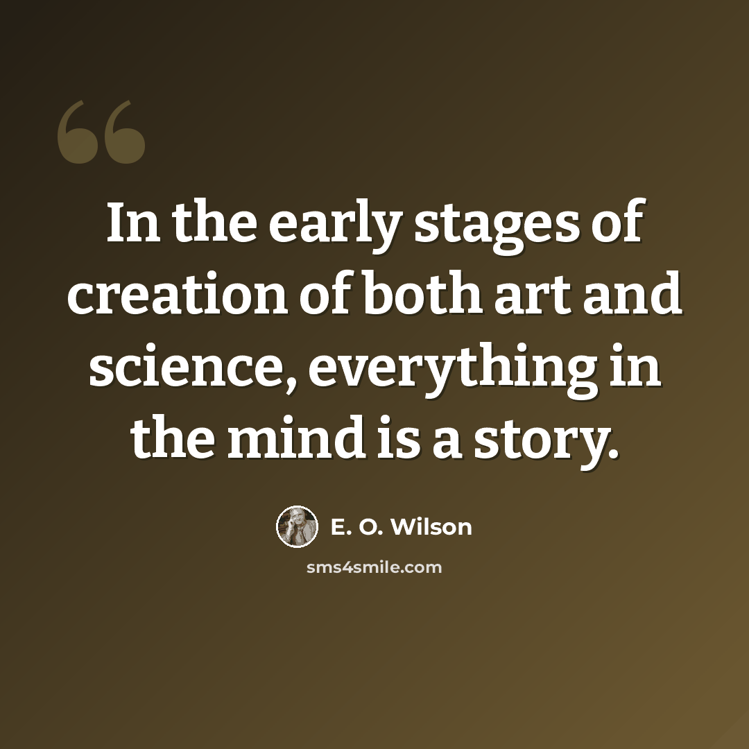 “In the early stages of creation of both art and science, everything in the mind is a story.” quote by E. O. Wilson