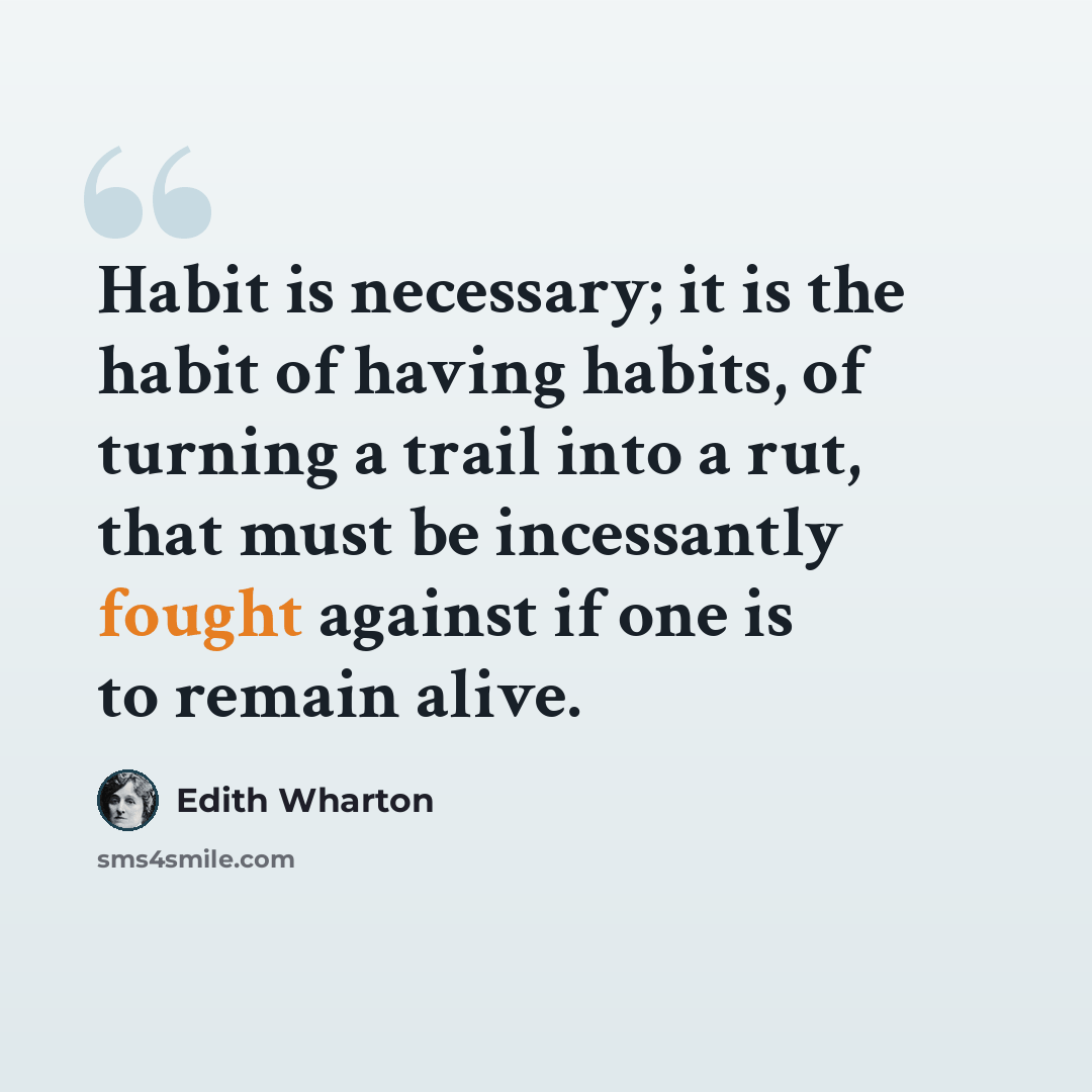 “Habit is necessary; it is the habit of having habits, of turning a trail into a rut, that must be incessantly fought against if one is to remain alive.” quote by Edith Wharton