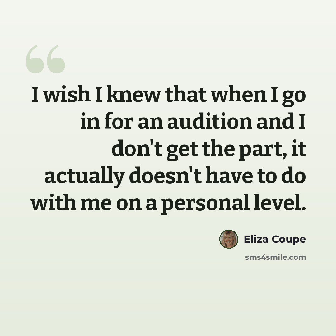 “I wish I knew that when I go in for an audition and I don't get the part, it actually doesn't have to do with me on a personal level.” quote by Eliza Coupe