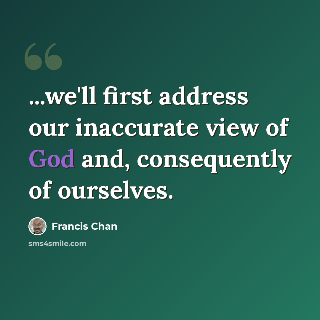 “...we'll first address our inaccurate view of God and, consequently of ourselves.” quote by Francis Chan