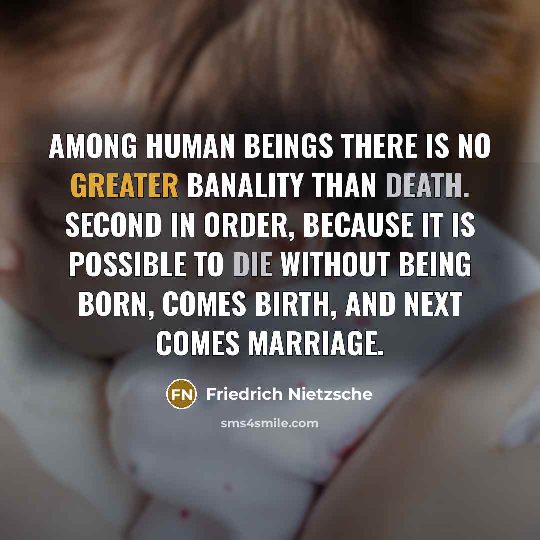 “Among human beings there is no greater banality than death. Second in order, because it is possible to die without being born, comes birth, and next comes marriage.” quote by Friedrich Nietzsche