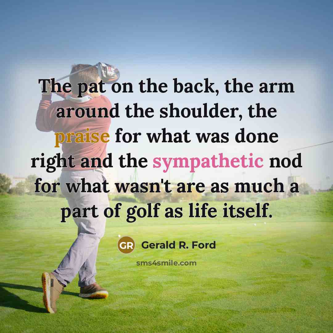 “The pat on the back, the arm around the shoulder, the praise for what was done right and the sympathetic nod for what wasn't are as much a part of golf as life itself.” quote by Gerald R. Ford