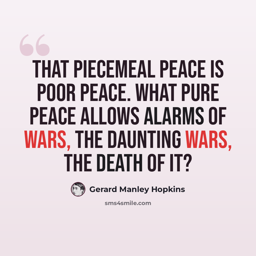 “That piecemeal peace is poor peace. What pure peace allows Alarms of wars, the daunting wars, the death of it?” quote by Gerard Manley Hopkins