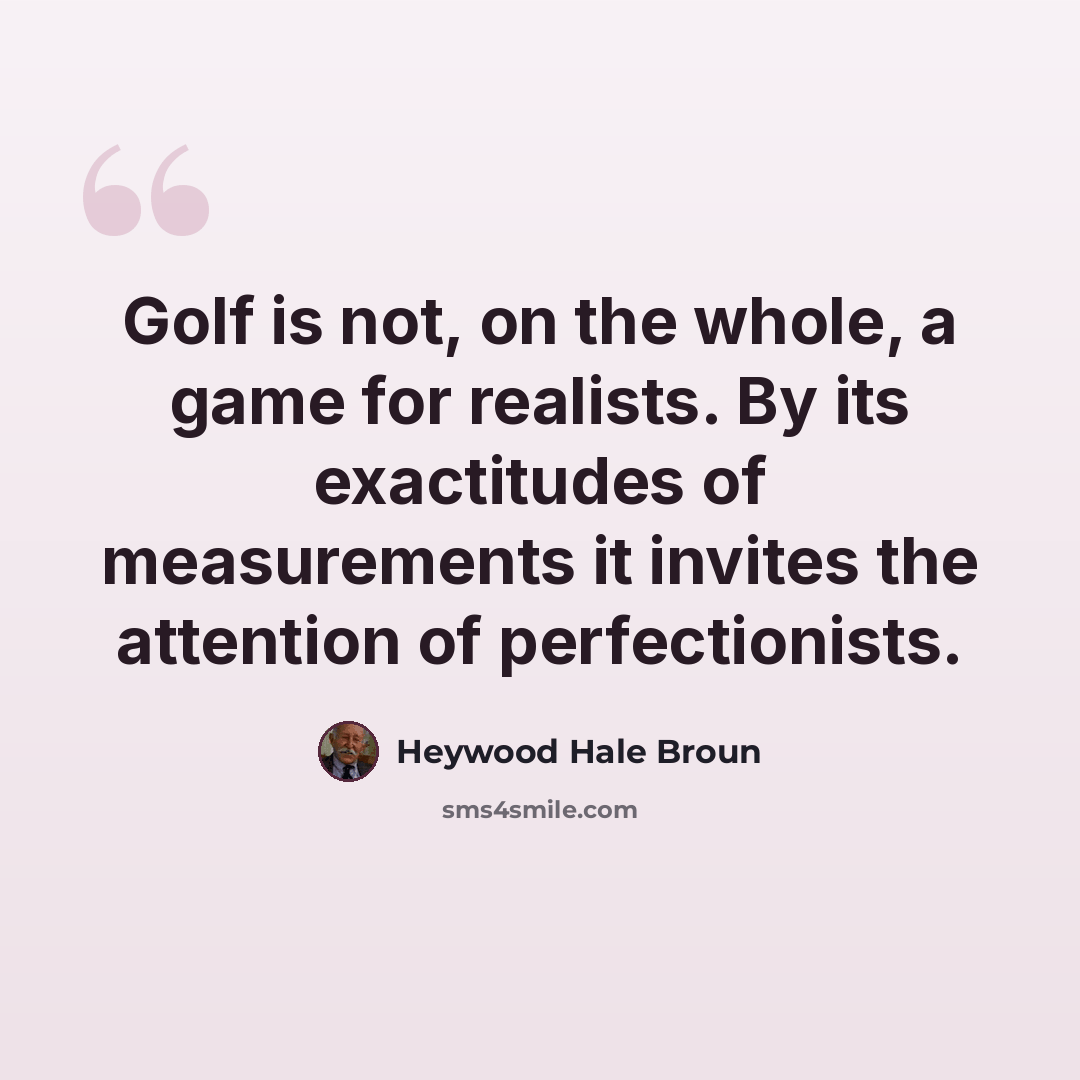 “Golf is not, on the whole, a game for realists. By its exactitudes of measurements it invites the attention of perfectionists.” quote by Heywood Hale Broun